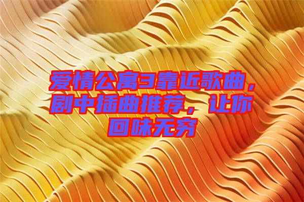 愛(ài)情公寓3靠近歌曲，劇中插曲推薦，讓你回味無(wú)窮