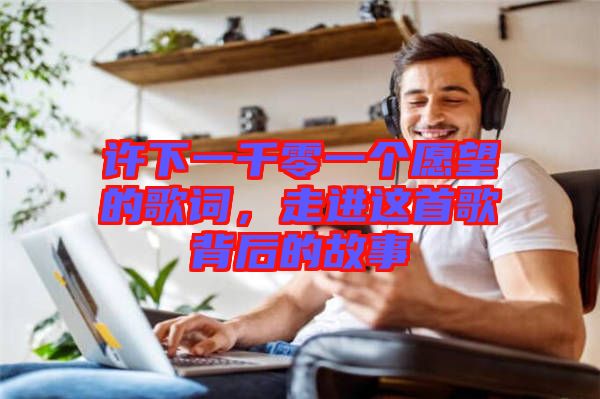 許下一千零一個愿望的歌詞，走進這首歌背后的故事