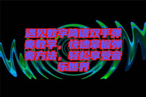 遇見數(shù)字簡譜雙手彈奏教學，快速掌握彈奏方法，輕松享受音樂世界