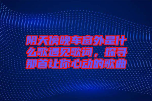 陰天傍晚車窗外是什么歌遇見歌詞，探尋那首讓你心動的歌曲