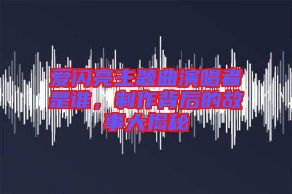 愛閃亮主題曲演唱者是誰，制作背后的故事大揭秘