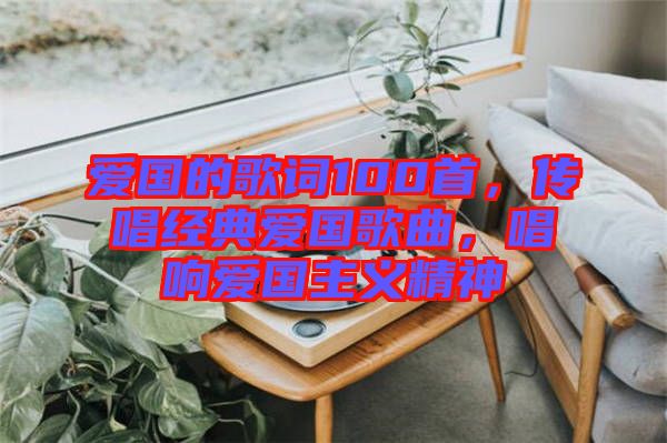 愛國的歌詞100首，傳唱經(jīng)典愛國歌曲，唱響愛國主義精神