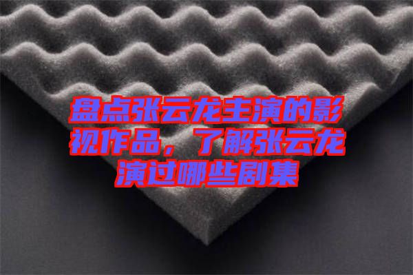 盤點張云龍主演的影視作品，了解張云龍演過哪些劇集