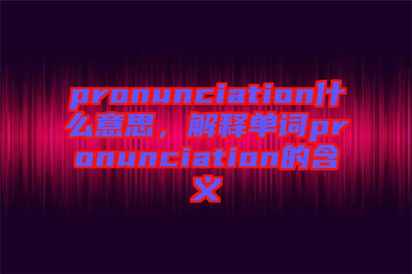 pronunciation什么意思，解釋單詞pronunciation的含義