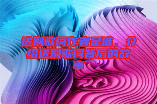 送別歌詞作者是誰(shuí)，介紹送別歌詞背后的故事