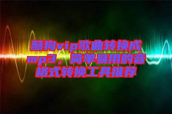 酷狗vip歌曲轉(zhuǎn)換成mp3，簡(jiǎn)單易用的音格式轉(zhuǎn)換工具推薦