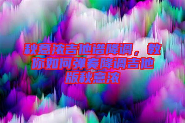 秋意濃吉他譜降調，教你如何彈奏降調吉他版秋意濃