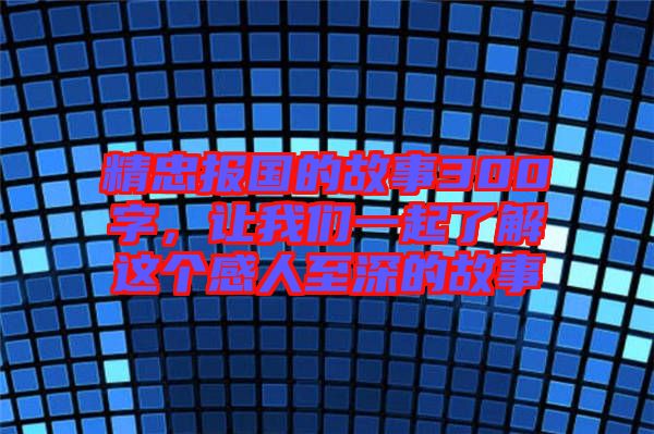 精忠報國的故事300字，讓我們一起了解這個感人至深的故事