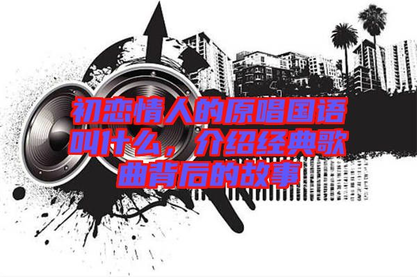 初戀情人的原唱國語叫什么，介紹經典歌曲背后的故事