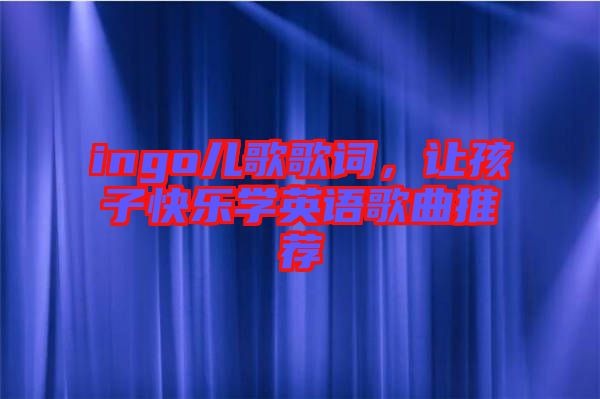 ingo兒歌歌詞，讓孩子快樂學(xué)英語(yǔ)歌曲推薦