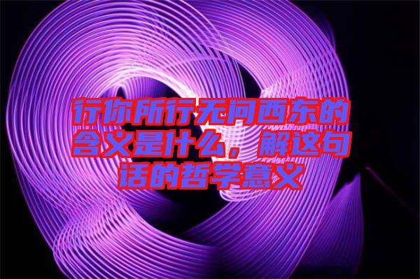 行你所行無問西東的含義是什么，解這句話的哲學(xué)意義