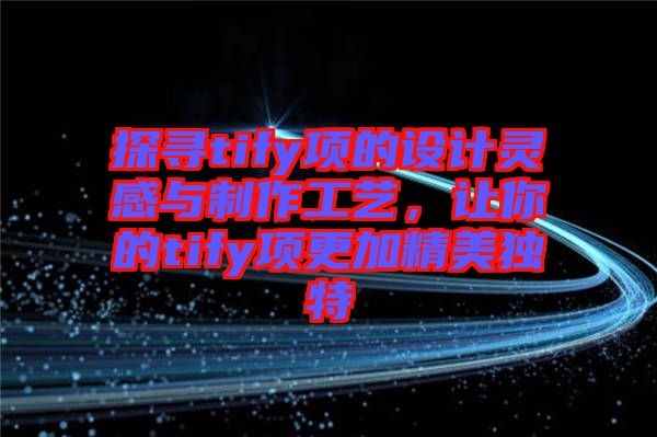 探尋tify項的設計靈感與制作工藝，讓你的tify項更加精美獨特