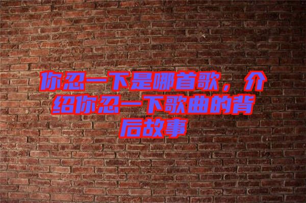 你忍一下是哪首歌，介紹你忍一下歌曲的背后故事