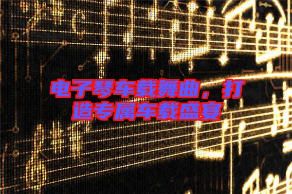 電子琴車(chē)載舞曲，打造專(zhuān)屬車(chē)載盛宴