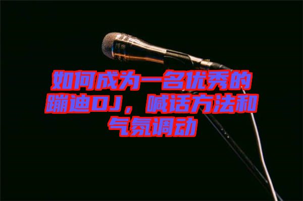 如何成為一名優秀的蹦迪DJ，喊話方法和氣氛調動