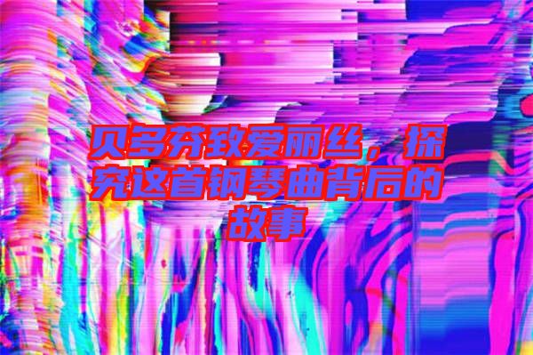 貝多芬致愛麗絲，探究這首鋼琴曲背后的故事