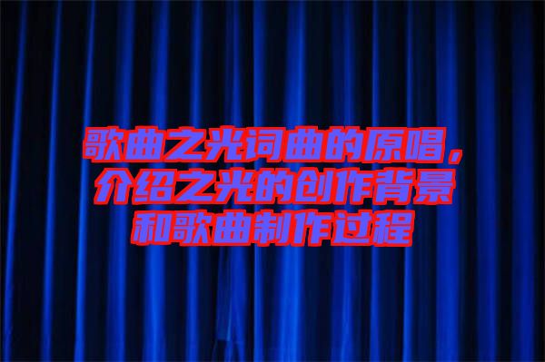 歌曲之光詞曲的原唱，介紹之光的創作背景和歌曲制作過程
