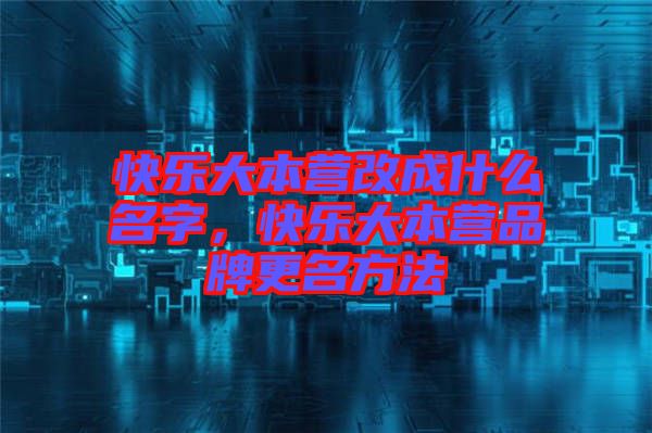 快樂大本營改成什么名字，快樂大本營品牌更名方法