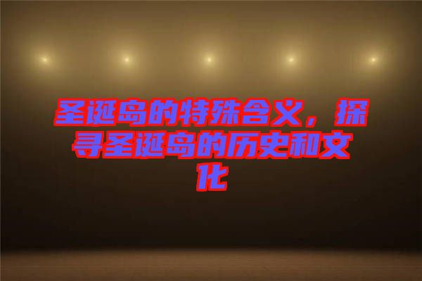 圣誕島的特殊含義，探尋圣誕島的歷史和文化
