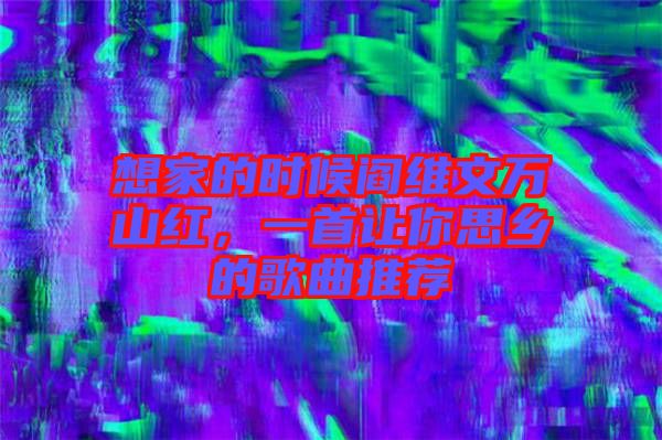 想家的時候閻維文萬山紅，一首讓你思鄉的歌曲推薦