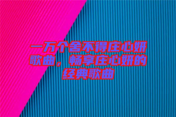 一萬個舍不得莊心妍歌曲，暢享莊心妍的經典歌曲