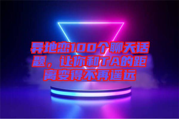 異地戀100個聊天話題，讓你和TA的距離變得不再遙遠