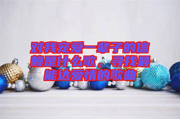 對我寵愛一輩子的信賴是什么歌，尋找最能達愛情的歌曲