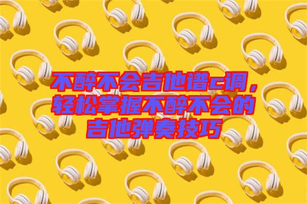 不醉不會吉他譜c調，輕松掌握不醉不會的吉他彈奏技巧