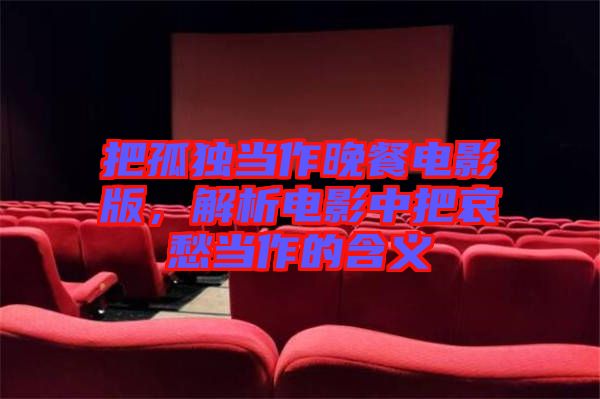 把孤獨當作晚餐電影版，解析電影中把哀愁當作的含義