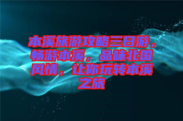 本溪旅游攻略三日游，暢游本溪，品味北國風情，讓你玩轉本溪之旅