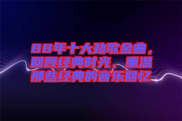 88年十大勁歌金曲，回顧經典時光，重溫那些經典的音樂回憶