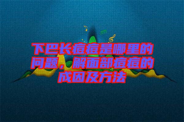 下巴長痘痘是哪里的問題，解面部痘痘的成因及方法