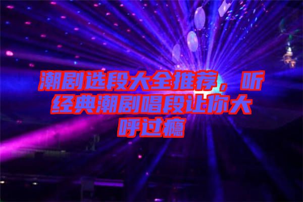 潮劇選段大全推薦，聽經典潮劇唱段讓你大呼過癮
