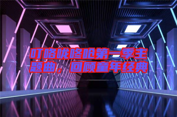 叮咯嚨咚嗆第一季主題曲，回顧童年經(jīng)典