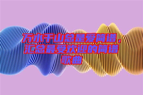 萬水千山總是愛簡譜，匯總最受歡迎的簡譜歌曲