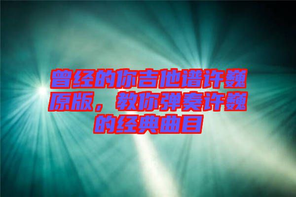 曾經的你吉他譜許巍原版，教你彈奏許巍的經典曲目