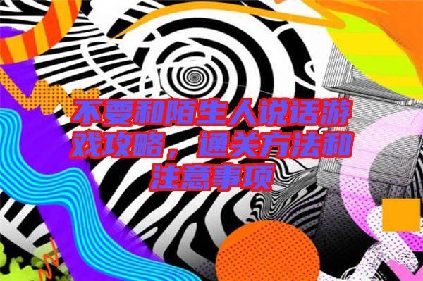 不要和陌生人說(shuō)話游戲攻略，通關(guān)方法和注意事項(xiàng)