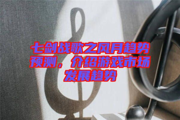 七劍戰歌之風月趨勢預測，介紹游戲市場發展趨勢