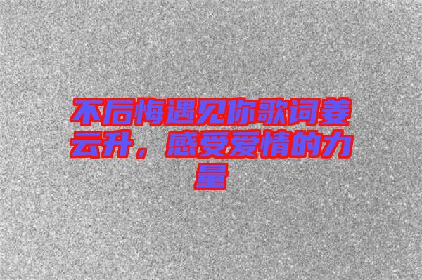 不后悔遇見你歌詞姜云升，感受愛情的力量