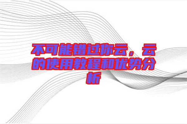 不可能錯(cuò)過你云，云的使用教程和優(yōu)勢(shì)分析