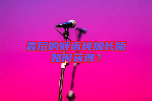 最后的傾訴純加長版如何獲得？