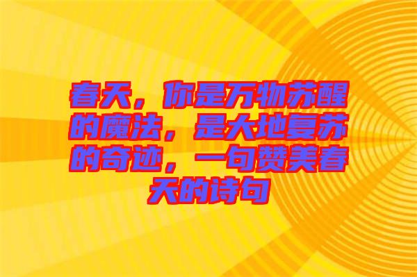 春天，你是萬(wàn)物蘇醒的魔法，是大地復(fù)蘇的奇跡，一句贊美春天的詩(shī)句