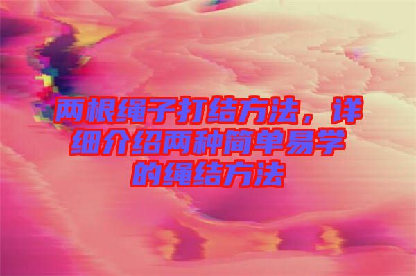 兩根繩子打結方法，詳細介紹兩種簡單易學的繩結方法