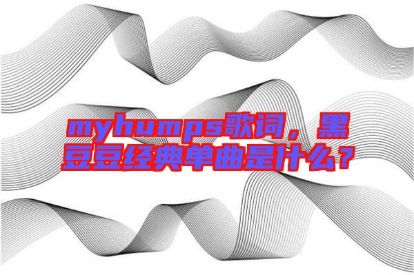myhumps歌詞，黑豆豆經典單曲是什么？