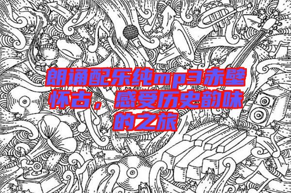 朗誦配樂純mp3赤壁懷古，感受歷史韻味的之旅