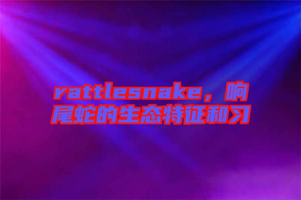 rattlesnake，響尾蛇的生態(tài)特征和習(xí)
