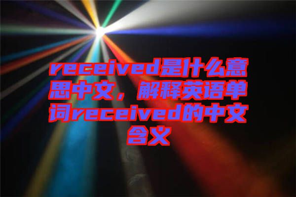 received是什么意思中文，解釋英語單詞received的中文含義
