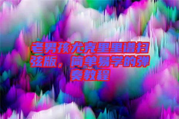 老男孩尤克里里譜掃弦版，簡單易學的彈奏教程