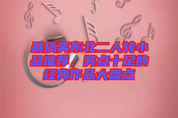 最搞笑東北二人轉(zhuǎn)小品推薦，笑點十足的經(jīng)典作品大盤點
