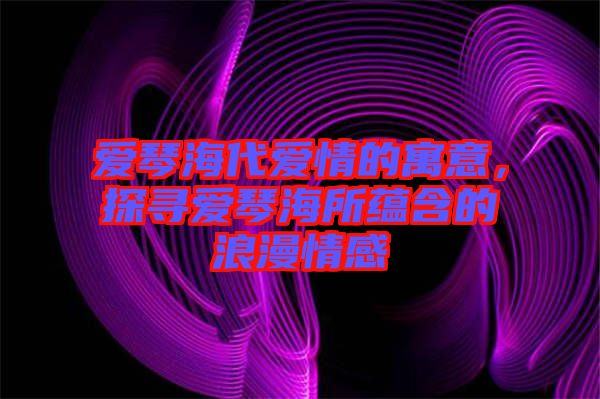 愛琴海代愛情的寓意，探尋愛琴海所蘊含的浪漫情感